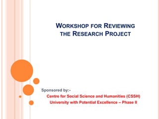 WORKSHOP FOR REVIEWING
THE RESEARCH PROJECT
Sponsored by:-
Centre for Social Science and Humanities (CSSH)
University with Potential Excellence – Phase II
 