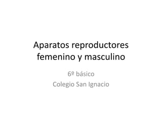 Aparatos reproductores 
femenino y masculino 
6º básico 
Colegio San Ignacio 
 