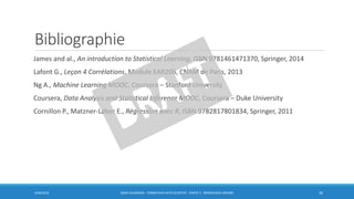Bibliographie
James and al., An introduction to Statistical Learning, ISBN 9781461471370, Springer, 2014
Lafont G., Leçon 4 Corrélations, Module EAR206, CNAM de Paris, 2013
Ng A., Machine Learning MOOC, Coursera – Stanford University
Coursera, Data Analysis and Statistical Inference MOOC, Coursera – Duke University
Cornillon P., Matzner-LØber E., Régression avec R, ISBN 9782817801834, Springer, 2011
6/30/2016 BORIS GUARISMA - FORMATION DATA SCIENTIST - PARTIE 5 - RÉGRESSION LINÉAIRE 36
 