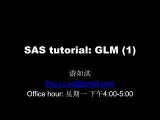 SAS tutorial: GLM (1)
游如淇
Psy.j.c.yu@gmail.com
Office hour: 星期一 下午4:00-5:00
 
