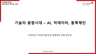 기술의 융합시대 – AI, 빅데이타, 블록체인
디라이트 수석연구원/오픈 블록체인 포럼 윤석빈
4차혁명시대와
개인정보의 규제 및 이용
법무법인 디라이트
 