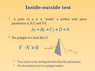 Inside-outside test
 A point (x, y, z) is “inside” a surface with plane
parameters A, B, C, and D if
 The polygon is a back face if
• V is a vector in the viewing direction from the eye(camera)
• N is the normal vector to a polygon surface
0



 D
Cz
By
Ax
0

N
V V
N = (A, B, C)
 