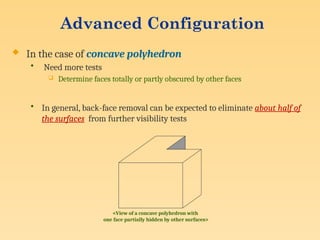 Advanced Configuration
 In the case of concave polyhedron
• Need more tests
 Determine faces totally or partly obscured by other faces
• In general, back-face removal can be expected to eliminate about half of
the surfaces from further visibility tests
<View of a concave polyhedron with
one face partially hidden by other surfaces>
 