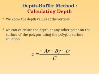 Depth-Buffer Method :
Calculating Depth
 We know the depth values at the vertices.
 we can calculate the depth at any other point on the
surface of the polygon using the polygon surface
equation:
C
D
By
Ax
z




 