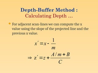 Depth-Buffer Method :
Calculating Depth …
 For adjacent scan-lines we can compute the x
value using the slope of the projected line and the
previous x value.
C
B
m
A
z
m
x
x








/
z
1
 