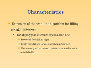 Characteristics
 Extension of the scan-line algorithm for filling
polygon interiors
• For all polygons intersecting each scan line
 Processed from left to right
 Depth calculations for each overlapping surface
 The intensity of the nearest position is entered into the
refresh buffer
 