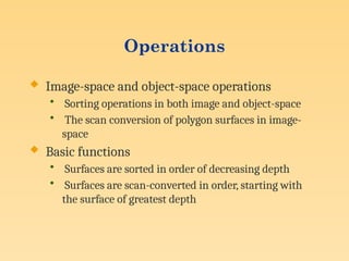 Operations
 Image-space and object-space operations
• Sorting operations in both image and object-space
• The scan conversion of polygon surfaces in image-
space
 Basic functions
• Surfaces are sorted in order of decreasing depth
• Surfaces are scan-converted in order, starting with
the surface of greatest depth
 