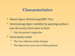 Characteristics
 Binary Space-Partitioning(BSP) Tree
 Determining object visibility by painting surfaces
onto the screen from back to front
• Like the painter’s algorithm
 Particularly useful
• The view reference point changes
• The objects in a scene are at fixed positions
 
