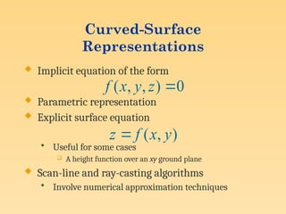Curved-Surface
Representations
 Implicit equation of the form
 Parametric representation
 Explicit surface equation
• Useful for some cases
 A height function over an xy ground plane
 Scan-line and ray-casting algorithms
• Involve numerical approximation techniques
0
)
,
,
( 
z
y
x
f
)
,
( y
x
f
z 
 