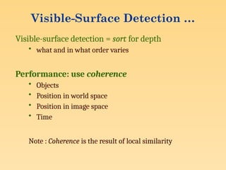 Visible-Surface Detection …
Visible-surface detection = sort for depth
• what and in what order varies
Performance: use coherence
• Objects
• Position in world space
• Position in image space
• Time
Note : Coherence is the result of local similarity
 