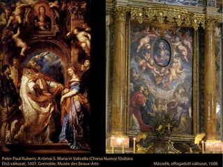 Peter Paul Rubens: A római S. Maria in Valicella (Chiesa Nuova) főoltára
Első változat, 1607. Grenoble, Musée des Beaux-Arts                        Második, elfogadott változat, 1608
 