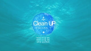 CleanUP
깨끗한 바다를 향한
깨끗한 바다를 위한
대학생 공동연합체
 