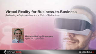 Virtual Reality for Business-to-Business
Reclaiming a Captive Audience in a World of Distractions
Matthias McCoy-Thompson
@socalbma 
|
 