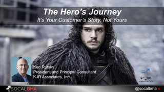 The Hero’s Journey
It’s Your Customer’s Story, Not Yours
Ken Rutsky
President and Principal Consultant
KJR Associates, Inc.
@socalbma 
 