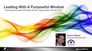 Leading With A Purposeful Mindset
Creating Innovative Climates at Your Organization with E.A.S.E.
@socalbma 
Armin Pajand...
