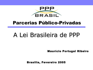 Parcerias Público-Privadas A Lei Brasileira de PPP Brasilia, Fevereiro 2005 Maurício Portugal Ribeiro 