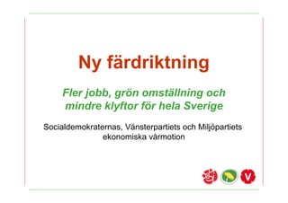 Ny f?rdriktning
     Fler jobb, gr?n omst?llning och
     mindre klyftor f?r hela Sverige
Socialdemokraternas, V?nsterpartiets och Milj?partiets
               ekonomiska v?rmotion
 