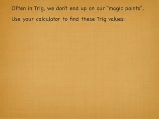 Often in Trig, we don’t end up on our “magic points”.
Use your calculator to ﬁnd these Trig values:
 