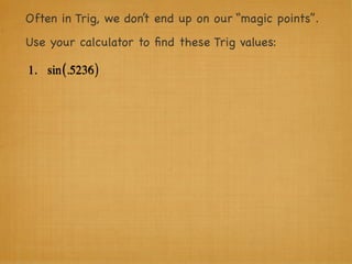Often in Trig, we don’t end up on our “magic points”.
Use your calculator to ﬁnd these Trig values:

1. sin (.5236 )
 