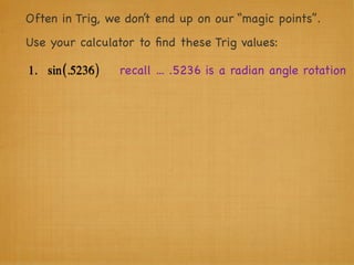 Often in Trig, we don’t end up on our “magic points”.
Use your calculator to ﬁnd these Trig values:

1. sin (.5236 )   recall ... .5236 is a radian angle rotation
 