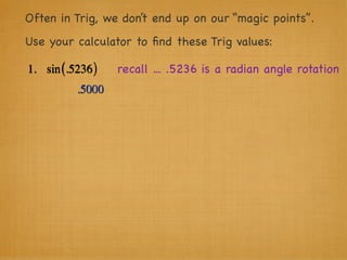 Often in Trig, we don’t end up on our “magic points”.
Use your calculator to ﬁnd these Trig values:

1. sin (.5236 )   recall ... .5236 is a radian angle rotation
          .5000
 
