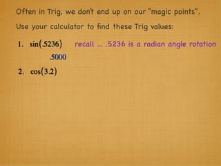 Often in Trig, we don’t end up on our “magic points”.
Use your calculator to ﬁnd these Trig values:

1. sin (.5236 )    recall ... .5236 is a radian angle rotation
           .5000
2. cos ( 3.2 )
 