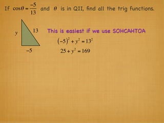 −5
If cosθ =    and θ is in QII, ﬁnd all the trig functions.
          13


    y        13   This is easiest if we use SOHCAHTOA
                              2        2   2
                     ( −5 )       + y = 13
                                   2
        −5            25 + y = 169
 