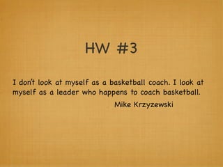 HW #3

I don’t look at myself as a basketball coach. I look at
myself as a leader who happens to coach basketball.
                             Mike Krzyzewski
 