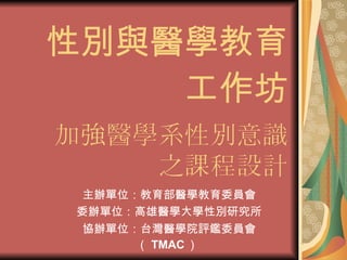 性別與醫學教育   工作坊   加強醫學系性別意識   之課程設計 主辦單位：教育部醫學教育委員會 委辦單位：高雄醫學大學性別研究所 協辦單位：台灣醫學院評鑑委員會（ TMAC ）   