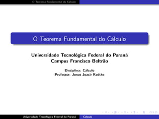 O Teorema Fundamental do C´alculo
O Teorema Fundamental do C´alculo
Universidade Tecnol´ogica Federal do Paran´a
Campus Francisco Beltr˜ao
Disciplina: C´alculo
Professor: Jonas Joacir Radtke
Universidade Tecnol´ogica Federal do Paran´a C´alculo
 