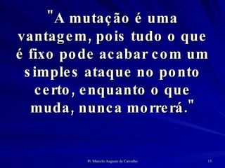 "A mutação é uma vantagem, pois tudo o que é fixo pode acabar com um simples ataque no ponto certo, enquanto o que muda, nunca morrerá." 