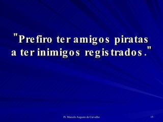 "Prefiro ter amigos piratas a ter inimigos registrados." 