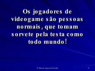 Os jogadores de videogame são pessoas normais, que tomam sorvete pela testa como todo mundo! 