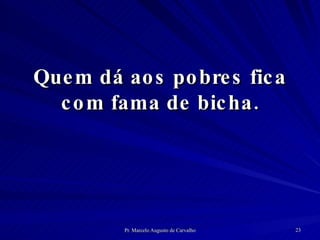 Quem dá aos pobres fica com fama de bicha. 