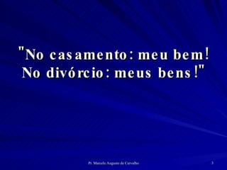 "No casamento: meu bem! No divórcio: meus bens!" 