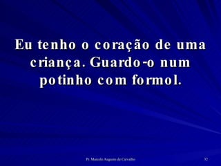Eu tenho o coração de uma criança. Guardo-o num potinho com formol. 