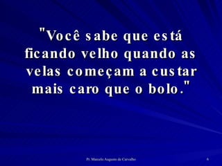 "Você sabe que está ficando velho quando as velas começam a custar mais caro que o bolo." 