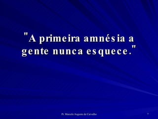 "A primeira amnésia a gente nunca esquece." 