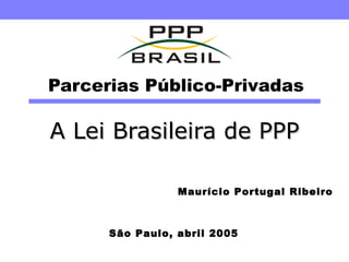 Parcerias Público-Privadas A Lei Brasileira de PPP São Paulo, abril 2005 Maurício Portugal Ribeiro 