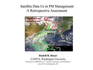 Satellite Data Us in PM Management: A Retrospective Assessment   Rudolf B. Husar CAPITA, Washington University Presented at A&WMA’s 97 th  Annual Conference and Exhibition June 22-27, Indianapolis, IN MexicanSmoke 