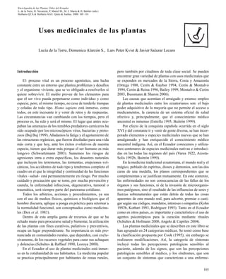 Enciclopedia de las Plantas Útiles del Ecuador
L. de la Torre, H. Navarrete, P. Muriel M., M. J. Macía & H. Balslev (eds.)
Herbario QCA & Herbario AAU. Quito & Aarhus. 2008: 105–114




                   Usos medicinales de las plantas

                   Lucía de la Torre, Domenica Alarcón S., Lars Peter Kvist & Javier Salazar Lecaro




Introducción                                                                  pero también por citadinos de toda clase social. Se pueden
                                                                              encontrar gran variedad de plantas con usos medicinales que
    E1 proceso vital es un proceso agonístico, una lucha                      se expenden en mercados de la Sierra, Costa y Amazonía
constante entre un entorno que plantea problemas y desafíos                   (Ortega 1988, Cerón & Gaybor 1994, Cerón & Montalvo
y el organismo viviente, que se ve obligado a resolverlos si                  1994, Cerón & Reina 1996, Bailey 1999, Montalvo & Cerón
quiere sobrevivir. El medio provee de los elementos para                      2003, Bussmann & Sharon 2006).
que el ser vivo pueda perpetuarse como individuo y como                           Las causas que acentúan el arraigado y extenso empleo
especie, pero, al mismo tiempo, no cesa de tenderle trampas                   de plantas medicinales entre los ecuatorianos son: el bajo
y celadas de todo tipo. Homo sapiens está inmerso, como                       poder adquisitivo de la mayoría que no permite el acceso a
todos, en este incesante ir y venir de retos y de respuestas.                 medicamentos, la carencia de un sistema oficial de salud
Las circunstancias van cambiando con los tiempos, pero el                     efectivo y, principalmente, que el conocimiento médico
proceso es, ha sido y será el mismo. El lugar que antes ocu-                  ancestral es inmenso (Estrella 1995, Buitrón 1999).
paban las amenazas de los temibles predadores carniceros ha                       Por efecto de la conquista española ocurrida en el siglo
sido ocupado por los microscópicos virus, bacterias y proto-                  XVI y del constante ir y venir de gente diversa, se han incor-
zoos (Buj Buj 1999). Añadamos la fatiga y el agotamiento de                   porado elementos y especies medicinales nuevas que se han
las estructuras orgánicas, que fueron diseñadas para una vida                 amalgamado y han enriquecido el conocimiento médico
más corta y que hoy, ante los éxitos evolutivos de nuestra                    ancestral indígena. Así, en el Ecuador conocemos y utiliza-
especie, tienen que durar más porque el ser humano es más                     mos centenares de especies medicinales nativas e introduci-
longevo (Schwartzmann 2003). Sumemos los riesgos de                           das en las todas las regiones del país (Varea 1922, Acosta-
agresiones intra o extra específicas, los desastres naturales                 Solís 1992b, Buitrón 1999).
que incluyen los terremotos, las tormentas, erupciones vol-                       En la medicina tradicional ecuatoriana, el mundo real y el
cánicas, los accidentes de todo tipo y tendremos completo el                  mágico, poblado de espíritus, dioses y demonios, son las dos
cuadro en el que la integridad y continuidad de las funciones                 caras de una medalla, los planos correspondientes que se
vitales –salud– está permanentemente en riesgo. Por mucho                     complementan y se justifican mutuamente. En este contexto,
cuidado y precaución que se tome, por mucha prevención y                      las enfermedades no son consecuencias de las fallas de los
cautela, la enfermedad infecciosa, degenerativa, tumoral o                    órganos y sus funciones, ni de la invasión de microorganis-
traumática, será siempre parte del panorama cotidiano.                        mos patógenos, sino el resultado de las influencias de seres y
    Todos los arbitrios, acciones y procedimientos, ya sea                    fuerzas sobrenaturales que están detrás de todas las cosas
con el uso de medios físicos, químicos o biológicos que el                    aparentes de este mundo real, para advertir, premiar o casti-
hombre discurra, aplique o ponga en práctica para retornar a                  gar según sus códigos, mandatos, intereses o simpatías (Kohn
la normalidad funcional, son conceptuados como medicina-                      1992b, Kothari 1993, Rodríguez 1995). Tanto en el Ecuador
les (Dox et al. 1983).                                                        como en otros países, es importante y característico el uso de
    Dentro de esta amplia gama de recursos de que se ha                       agentes psicotrópicos para la curación mediante rituales
echado mano para procurarse salud y bienestar, la utilización                 (Schultes & Hofmann 2000, Angelo & Capriles 2004).
de las plantas con fines curativos, paliativos y preventivos,                     Las plantas medicinales que se describen en este libro se
ocupa un lugar preponderante. Su importancia es más pro-                      han agrupado en 24 categorías médicas. Se tomó como base
nunciada en comunidades rurales, que dependen, casi exclu-                    la clasificación propuesta por Cook (1995), sin embargo se
sivamente, de los recursos vegetales para curar sus achaques                  realizaron modificaciones. Así, la categoría de síntomas
y dolencias (Schultes & Raffauf 1990, Lozoya 2000).                           incluyó todas las percepciones patológicas sensibles al
    En el Ecuador el uso de plantas medicinales está inmer-                   paciente, además de los signos, que son las percepciones
so en la cotidianidad de sus habitantes. La medicina popular                  patológicas sensibles al médico, y los síndromes, que son
se practica principalmente por habitantes de zonas rurales,                   un conjunto de síntomas que caracterizan a una enferme-


                                                                                                                                        105
 