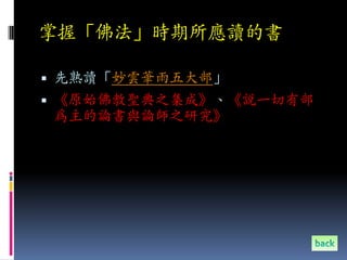 掌握「佛法」時期所應讀的書

 先熟讀「妙雲華雨五大部」
 《原始佛教聖典之集成》、《說一切有部
為主的論書與論師之研究》
 