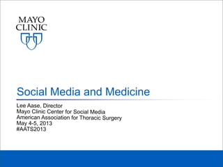 Lee Aase, Director
Mayo Clinic Center for Social Media
American Association for Thoracic Surgery
May 4-5, 2013
#AATS2013
Social Media and Medicine
 
