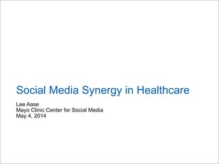 Lee Aase
Mayo Clinic Center for Social Media
May 4, 2014
Social Media Synergy in Healthcare
 