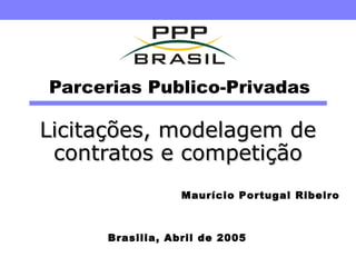 Parcerias Publico-Privadas Licitações, modelagem de contratos e competição Brasilia, Abril de 2005 Maurício Portugal Ribeiro 