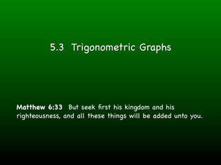 5.3 Trigonometric Graphs




Matthew 6:33 But seek ﬁrst his kingdom and his
righteousness, and all these things will be added unto you.
 