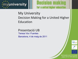 My University
Decision Making for a United Higher 
Education

Presentació UB
Teresa Via i Fuentes
Barcelona, 4 de maig de 2011
 