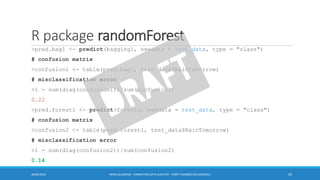 R package randomForest
>pred.bag1 <- predict(bagging1, newdata = test_data, type = "class")
# confusion matrix
>confusion1 <- table(pred.bag1, test_data$RainTomorrow)
# misclassification error
>1 - sum(diag(confusion1))/sum(confusion1)
0.22
>pred.forest1 <- predict(forest1, newdata = test_data, type = "class")
# confusion matrix
>confusion2 <- table(pred.forest1, test_data$RainTomorrow)
# misclassification error
>1 - sum(diag(confusion2))/sum(confusion2)
0.14
30/06/2016 BORIS GUARISMA - FORMATION DATA SCIENTIST - FORÊT D'ARBRES DÉCISIONNELS 35
 