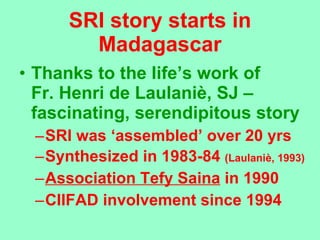 SRI story starts in Madagascar <ul><li>Thanks to the life’s work of  Fr. Henri de Laulani è, SJ – fascinating, serendipito...