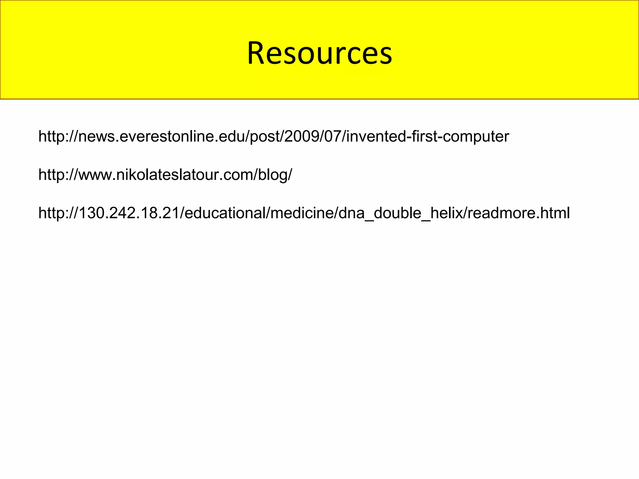 Resources

http://news.everestonline.edu/post/2009/07/invented-first-computer

http://www.nikolateslatour.com/blog/

http://130.242.18.21/educational/medicine/dna_double_helix/readmore.html
 